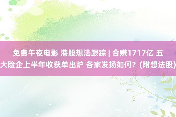 免费午夜电影 港股想法跟踪 | 合赚1717亿 五大险企上半年收获单出炉 各家发扬如何？(附想法股)