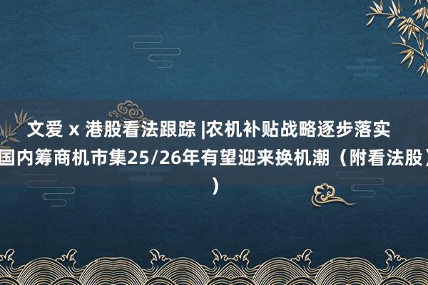 文爱 x 港股看法跟踪 |农机补贴战略逐步落实  国内筹商机市集25/26年有望迎来换机潮（附看法股）