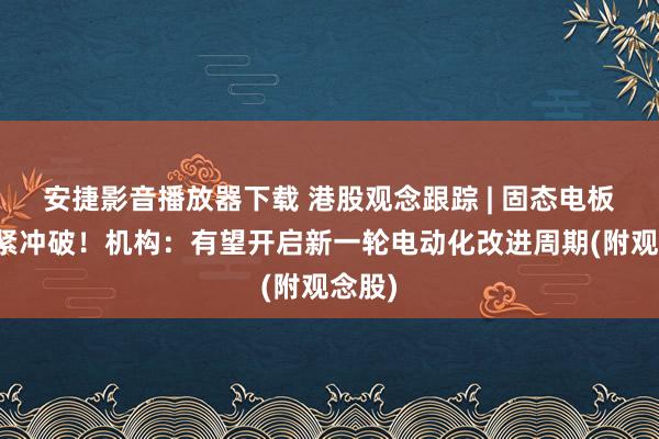 安捷影音播放器下载 港股观念跟踪 | 固态电板迎要紧冲破！机构：有望开启新一轮电动化改进周期(附观念股)