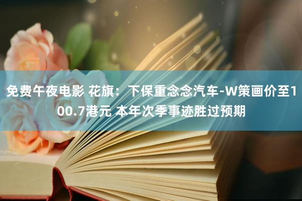 免费午夜电影 花旗：下保重念念汽车-W策画价至100.7港元 本年次季事迹胜过预期