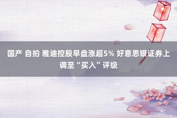 国产 自拍 雅迪控股早盘涨超5% 好意思银证券上调至“买入”评级