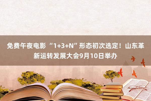 免费午夜电影 “1+3+N”形态初次选定！山东革新运转发展大会9月10日举办