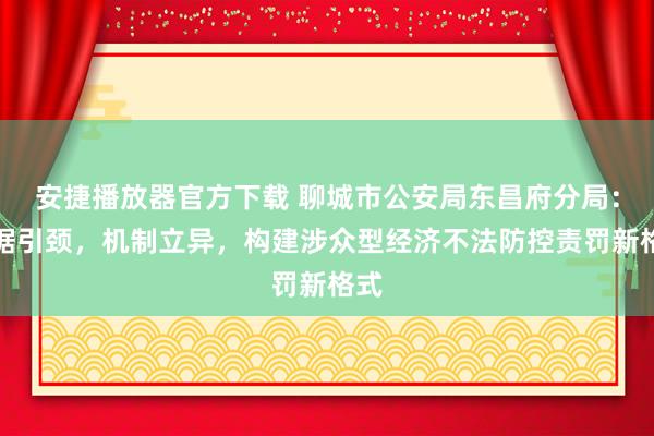 安捷播放器官方下载 聊城市公安局东昌府分局：数据引颈，机制立异，构建涉众型经济不法防控责罚新格式