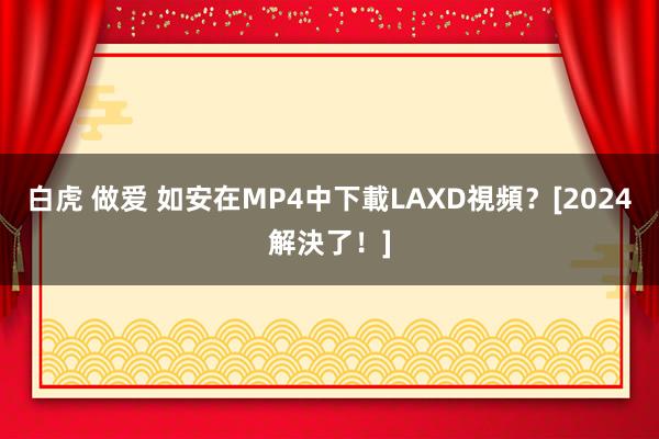 白虎 做爱 如安在MP4中下載LAXD視頻？[2024解決了！]