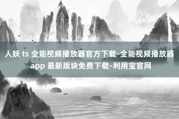 人妖 ts 全能视频播放器官方下载-全能视频播放器 app 最新版块免费下载-利用宝官网