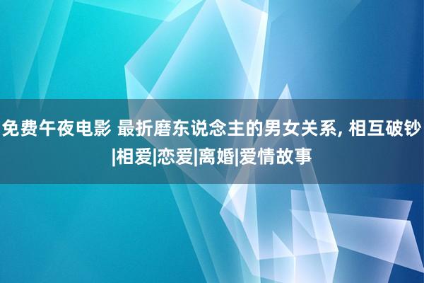 免费午夜电影 最折磨东说念主的男女关系， 相互破钞|相爱|恋爱|离婚|爱情故事