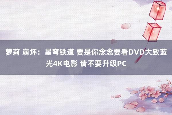 萝莉 崩坏：星穹铁道 要是你念念要看DVD大致蓝光4K电影 请不要升级PC