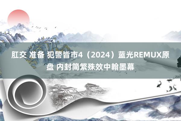 肛交 准备 犯警皆市4（2024）蓝光REMUX原盘 内封简繁殊效中翰墨幕