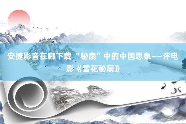 安捷影音在哪下载 “秘扇”中的中国思象——评电影《雪花秘扇》