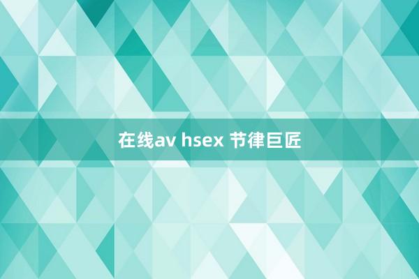 在线av hsex 节律巨匠