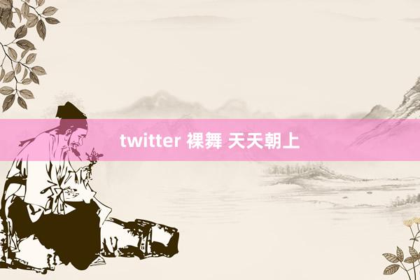 twitter 裸舞 天天朝上