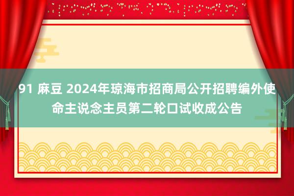 91 麻豆 2024年琼海市招商局公开招聘编外使命主说念主员第二轮口试收成公告