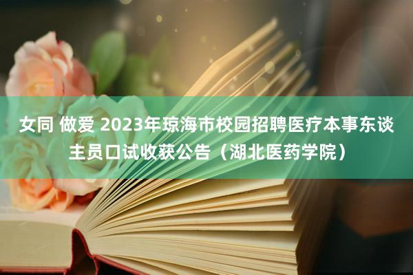 女同 做爱 2023年琼海市校园招聘医疗本事东谈主员口试收获公告（湖北医药学院）