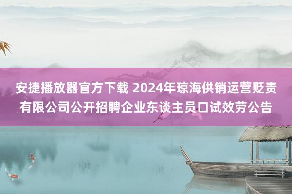 安捷播放器官方下载 2024年琼海供销运营贬责有限公司公开招聘企业东谈主员口试效劳公告