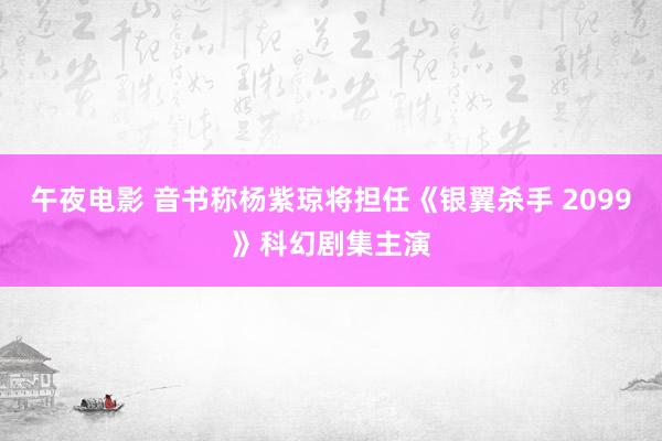 午夜电影 音书称杨紫琼将担任《银翼杀手 2099》科幻剧集主演