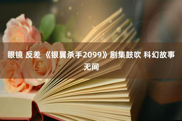 眼镜 反差 《银翼杀手2099》剧集鼓吹 科幻故事无间