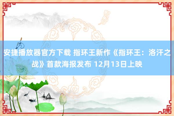 安捷播放器官方下载 指环王新作《指环王：洛汗之战》首款海报发布 12月13日上映