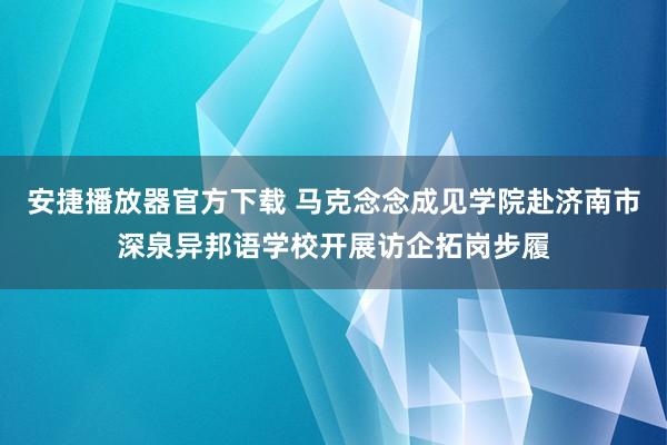 安捷播放器官方下载 马克念念成见学院赴济南市深泉异邦语学校开展访企拓岗步履