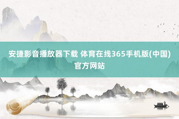 安捷影音播放器下载 体育在线365手机版(中国)官方网站