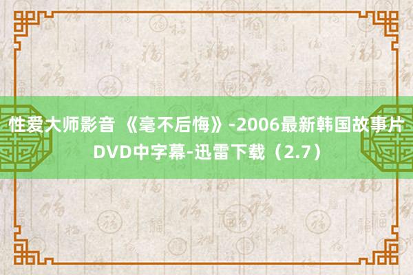 性爱大师影音 《毫不后悔》-2006最新韩国故事片DVD中字幕-迅雷下载（2.7）