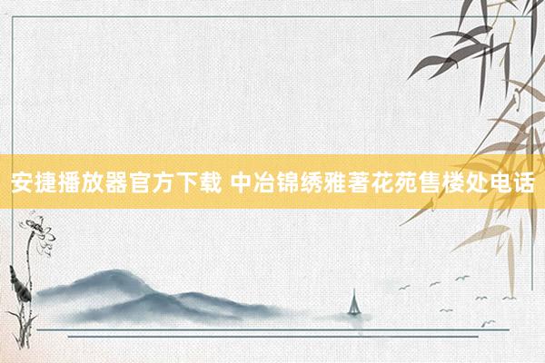 安捷播放器官方下载 中冶锦绣雅著花苑售楼处电话