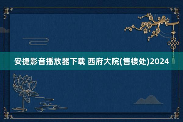 安捷影音播放器下载 西府大院(售楼处)2024