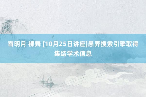 寄明月 裸舞 [10月25日讲座]愚弄搜索引擎取得集结学术信息