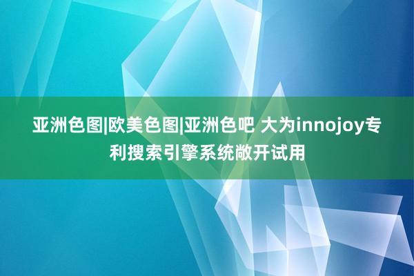 亚洲色图|欧美色图|亚洲色吧 大为innojoy专利搜索引擎系统敞开试用